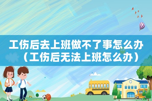 工傷后去上班做不了事怎么辦（工傷后無法上班怎么辦）