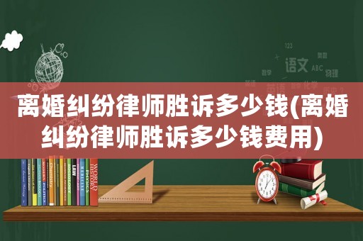 離婚糾紛律師勝訴多少錢(離婚糾紛律師勝訴多少錢費用)