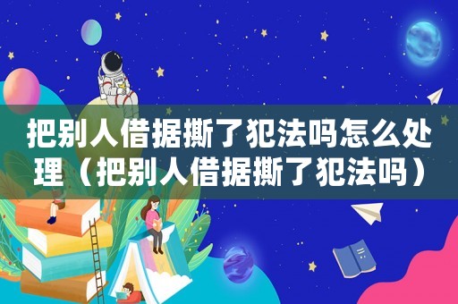 把別人借據撕了犯法嗎怎么處理（把別人借據撕了犯法嗎）