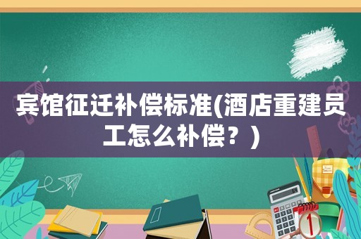 賓館征遷補償標準(酒店重建員工怎么補償？)