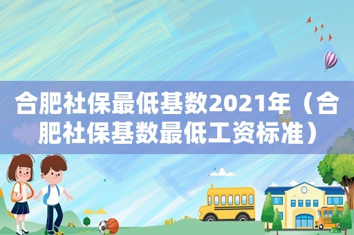 合肥社保最低基數2021年（合肥社保基數最低工資標準）