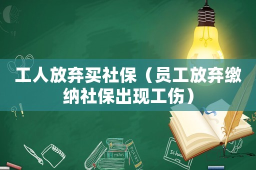 工人放棄買社保（員工放棄繳納社保出現(xiàn)工傷）