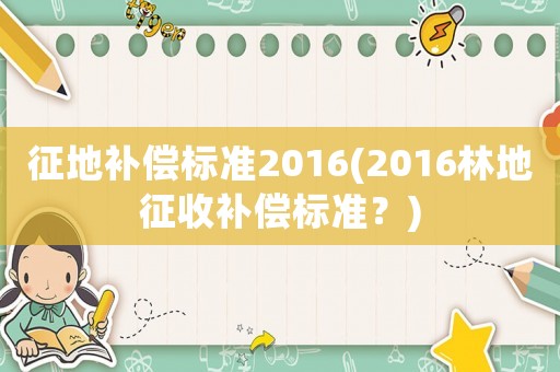 征地補償標準2016(2016林地征收補償標準？)