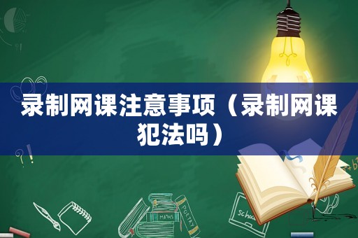 錄制網(wǎng)課注意事項(xiàng)（錄制網(wǎng)課犯法嗎）