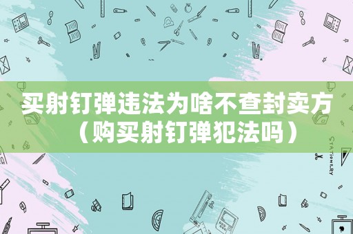 買射釘彈違法為啥不查封賣方（購買射釘彈犯法嗎）