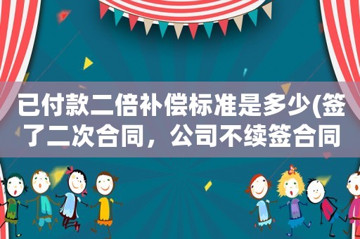 已付款二倍補償標準是多少(簽了二次合同，公司不續簽合同，可以申請二倍補償嗎，需要注意些什么？)