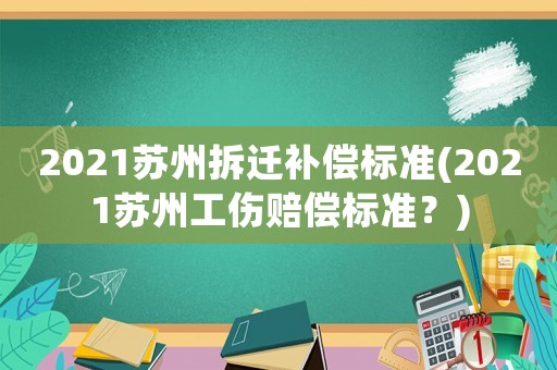 2021蘇州拆遷補償標準(2021蘇州工傷賠償標準？)