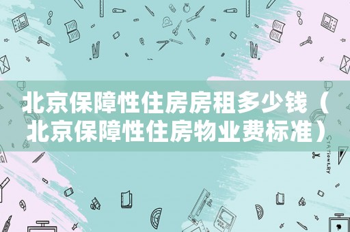 北京保障性住房房租多少錢（北京保障性住房物業(yè)費標準）