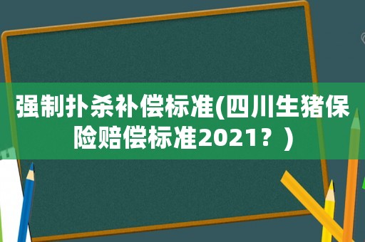 強(qiáng)制撲殺補(bǔ)償標(biāo)準(zhǔn)(四川生豬保險(xiǎn)賠償標(biāo)準(zhǔn)2021？)