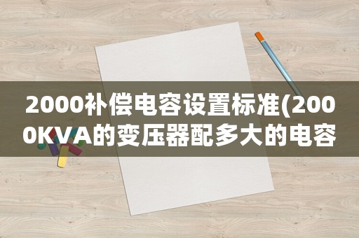2000補償電容設置標準(2000KVA的變壓器配多大的電容補償柜？)