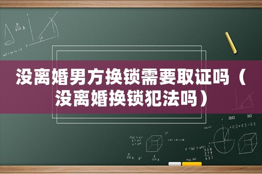 沒離婚男方換鎖需要取證嗎（沒離婚換鎖犯法嗎）