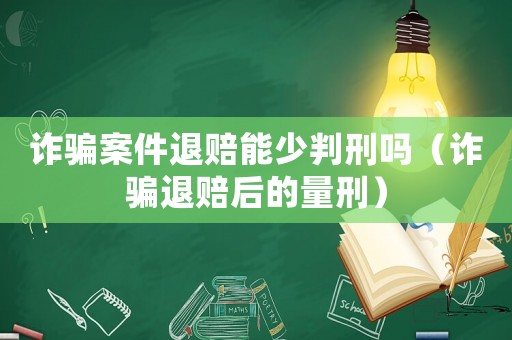 詐騙案件退賠能少判刑嗎（詐騙退賠后的量刑）