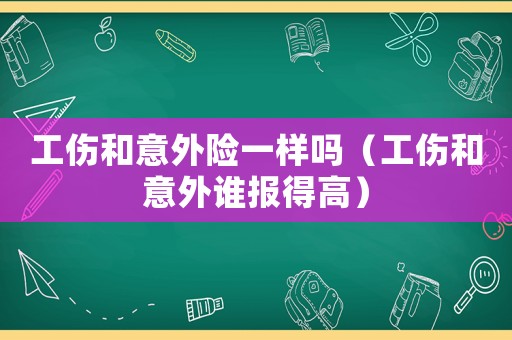 工傷和意外險一樣嗎（工傷和意外誰報得高）