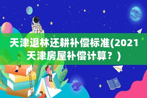 天津退林還耕補償標準(2021天津房屋補償計算？)