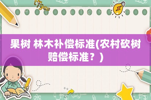 果樹 林木補償標準(農村砍樹賠償標準？)