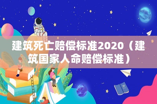 建筑死亡賠償標準2020（建筑國家人命賠償標準）