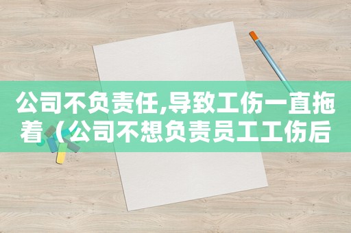 公司不負(fù)責(zé)任,導(dǎo)致工傷一直拖著（公司不想負(fù)責(zé)員工工傷后果）