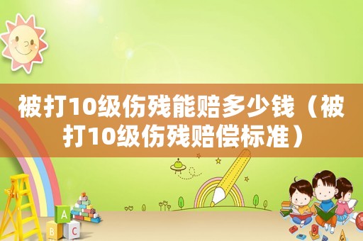 被打10級傷殘能賠多少錢（被打10級傷殘賠償標準）