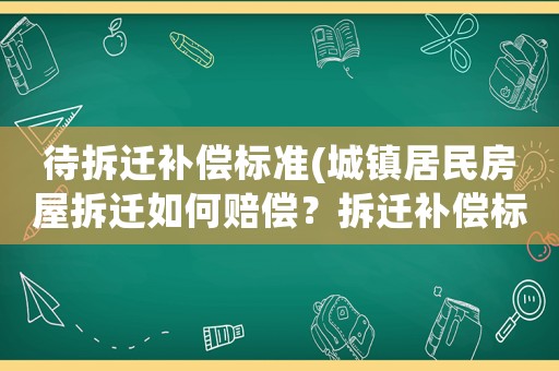 待拆遷補償標準(城鎮居民房屋拆遷如何賠償？拆遷補償標準是多少？補償項目有哪些？)