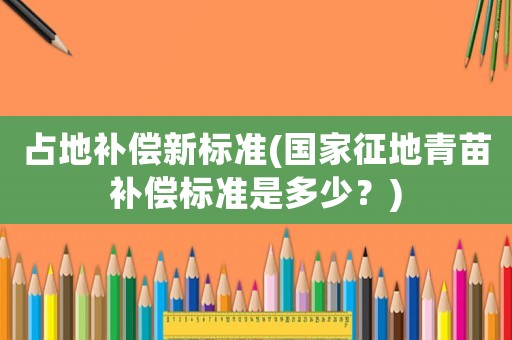占地補償新標準(國家征地青苗補償標準是多少？)
