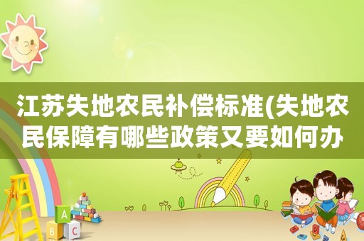 江蘇失地農(nóng)民補償標準(失地農(nóng)民保障有哪些政策又要如何辦理)