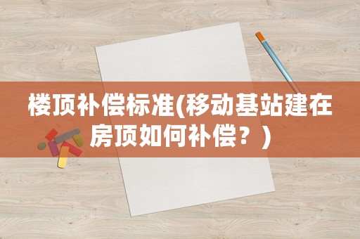 樓頂補償標準(移動基站建在房頂如何補償？)