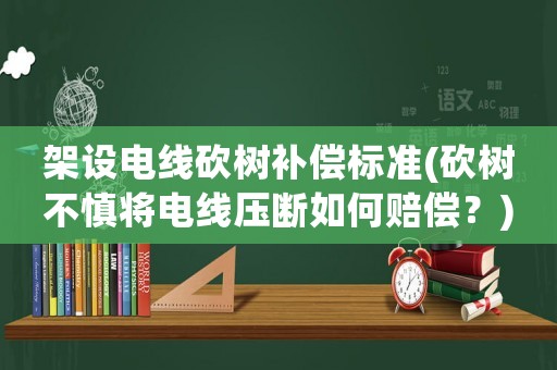 架設電線砍樹補償標準(砍樹不慎將電線壓斷如何賠償？)