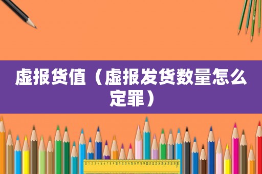 虛報貨值（虛報發貨數量怎么定罪）