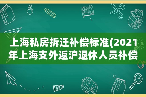 上海私房拆遷補償標準(2021年上海支外返滬退休人員補償金？)