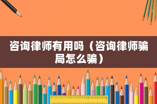 咨詢律師有用嗎（咨詢律師騙局怎么騙）