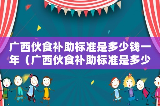 廣西伙食補助標準是多少錢一年（廣西伙食補助標準是多少錢）