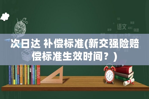 次日達 補償標準(新交強險賠償標準生效時間？)