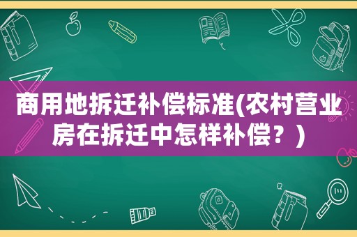 商用地拆遷補償標準(農村營業房在拆遷中怎樣補償？)
