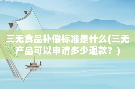 三無(wú)食品補(bǔ)償標(biāo)準(zhǔn)是什么(三無(wú)產(chǎn)品可以申請(qǐng)多少退款？)
