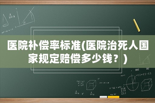 醫院補償率標準(醫院治死人國家規定賠償多少錢？)