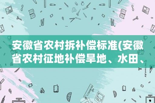 安徽省農(nóng)村拆補(bǔ)償標(biāo)準(zhǔn)(安徽省農(nóng)村征地補(bǔ)償旱地、水田、菜地一個(gè)價(jià)嗎補(bǔ)償標(biāo)準(zhǔn)是多少)