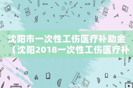 沈陽(yáng)市一次性工傷醫(yī)療補(bǔ)助金（沈陽(yáng)2018一次性工傷醫(yī)療補(bǔ)助金）