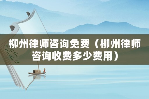 柳州律師咨詢免費（柳州律師咨詢收費多少費用）