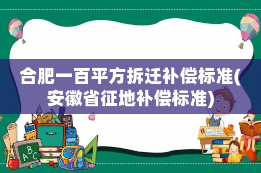 合肥一百平方拆遷補償標準(安徽省征地補償標準)