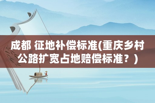 成都 征地補償標準(重慶鄉村公路擴寬占地賠償標準？)