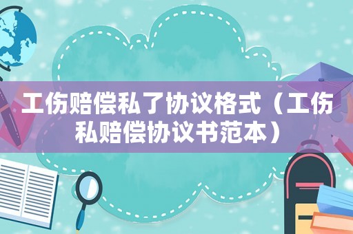工傷賠償私了協議格式（工傷私賠償協議書范本）