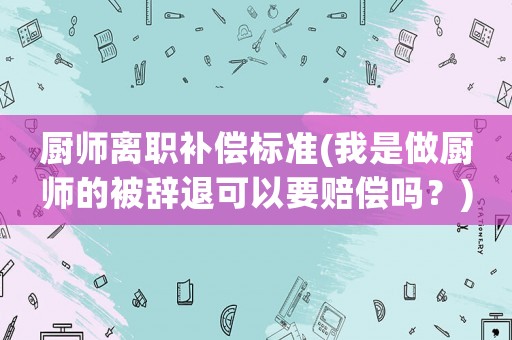 廚師離職補償標準(我是做廚師的被辭退可以要賠償嗎？)