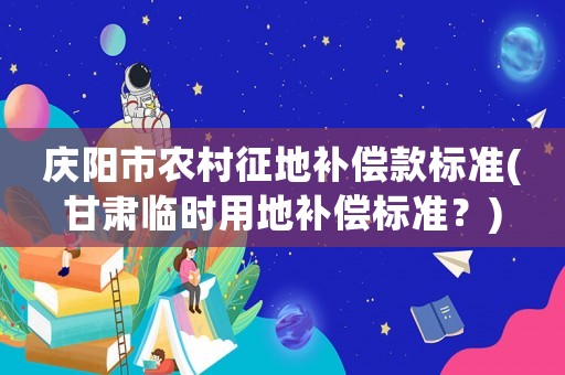 慶陽市農村征地補償款標準(甘肅臨時用地補償標準？)