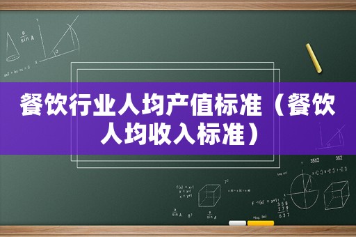 餐飲行業人均產值標準（餐飲人均收入標準）