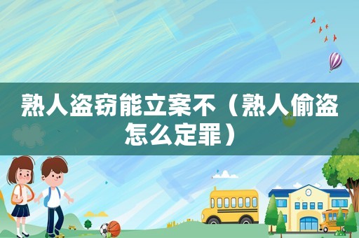 熟人盜竊能立案不（熟人偷盜怎么定罪）