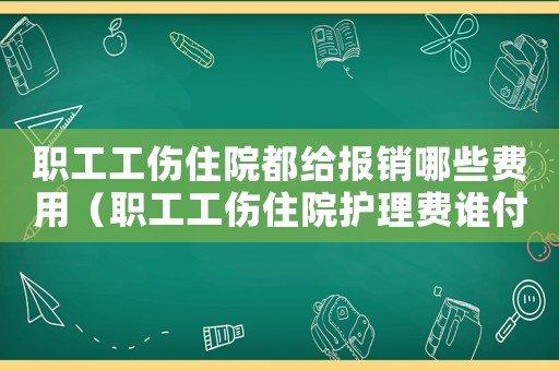 職工工傷住院都給報(bào)銷哪些費(fèi)用（職工工傷住院護(hù)理費(fèi)誰(shuí)付）