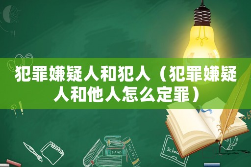 犯罪嫌疑人和犯人（犯罪嫌疑人和他人怎么定罪）