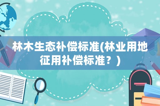 林木生態(tài)補償標準(林業(yè)用地征用補償標準？)