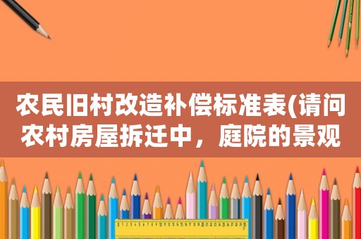 農民舊村改造補償標準表(請問農村房屋拆遷中，庭院的景觀石（假山）和景觀樹如何補償？謝謝？)