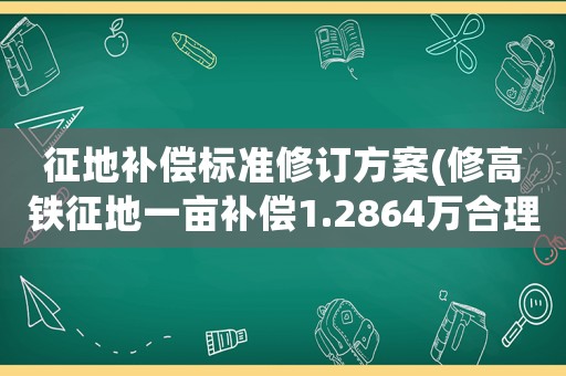 征地補償標準修訂方案(修高鐵征地一畝補償1.2864萬合理嗎？)